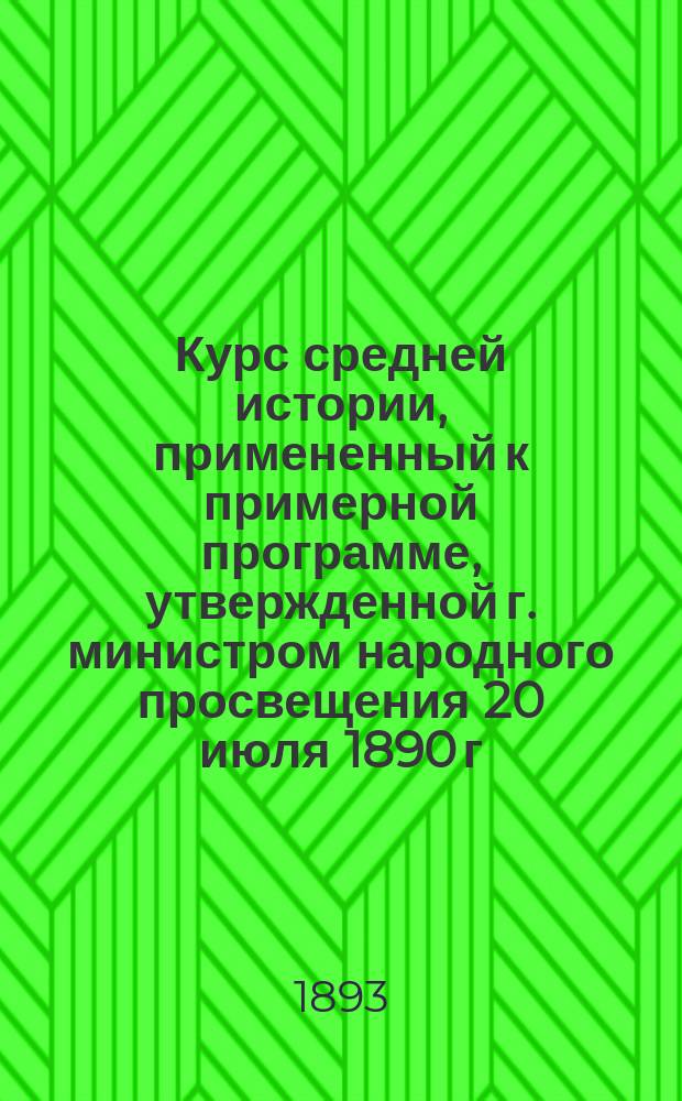 Курс средней истории, примененный к примерной программе, утвержденной г. министром народного просвещения 20 июля 1890 г.