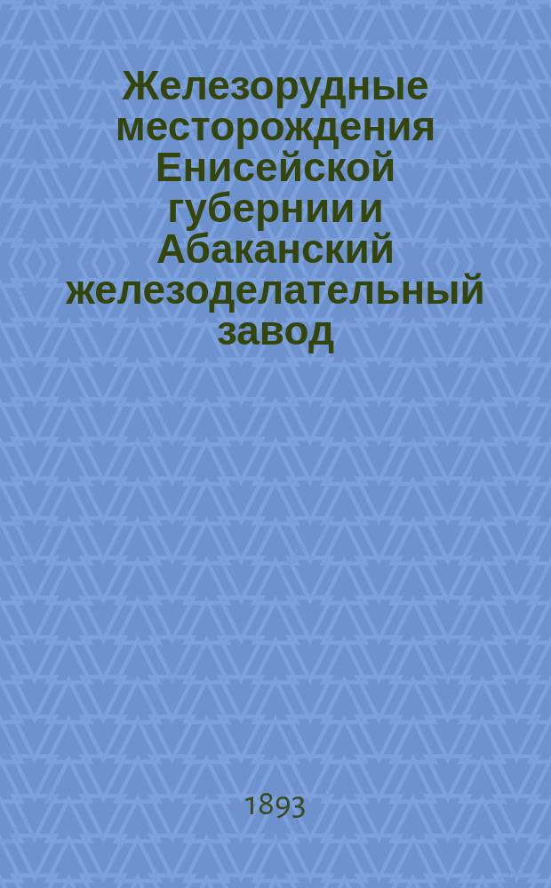 ...Железорудные месторождения Енисейской губернии и Абаканский железоделательный завод
