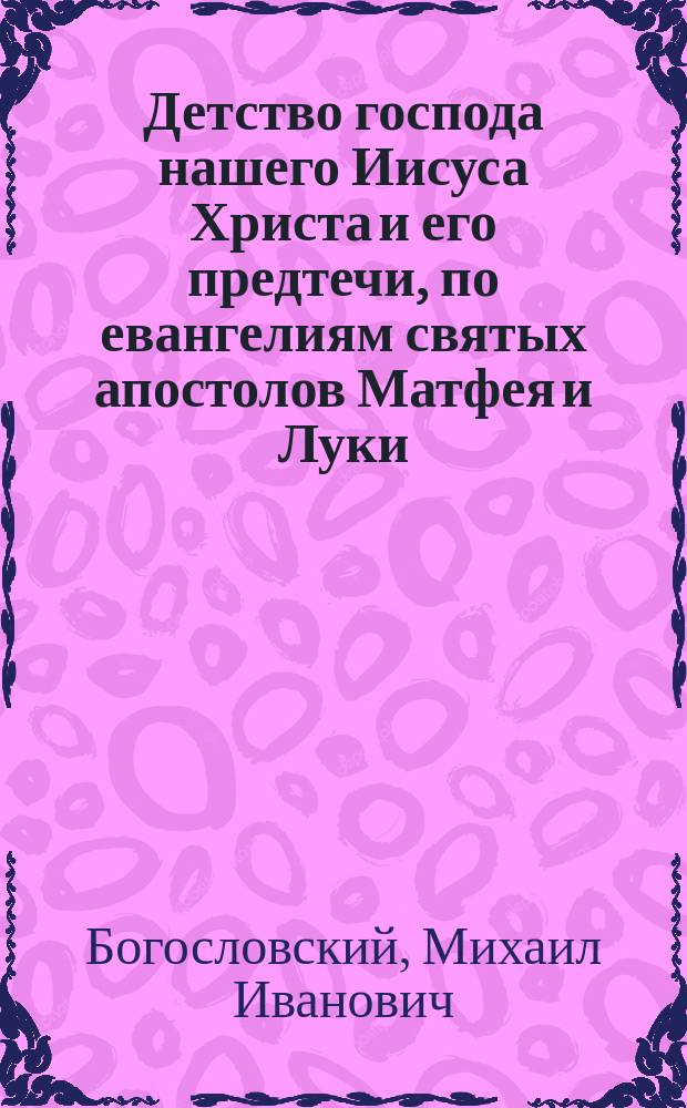 Детство господа нашего Иисуса Христа и его предтечи, по евангелиям святых апостолов Матфея и Луки : Ист.-экзегет. исслед. М. Богословского