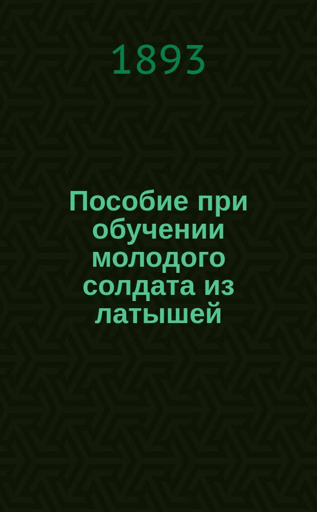 Пособие при обучении молодого солдата из латышей : Сост. по перечню сведений, знание коих обязательно для каждого рядового в пехоте (Приказ по Воен. вед. дек. 11 дня 1880 г. № 335), с латыш. пер. И.Х. Буш, поручик 114 пехот. Новоторж. полка