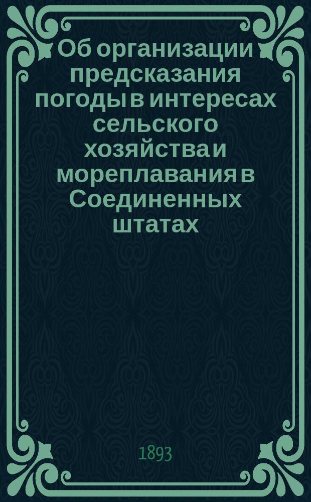 Об организации предсказания погоды в интересах сельского хозяйства и мореплавания в Соединенных штатах : (Чит. в соед. заседании Отд-ний геогр. мат. и географии физ. И.Р.Г.О. 30 нояб. 1893 г.)