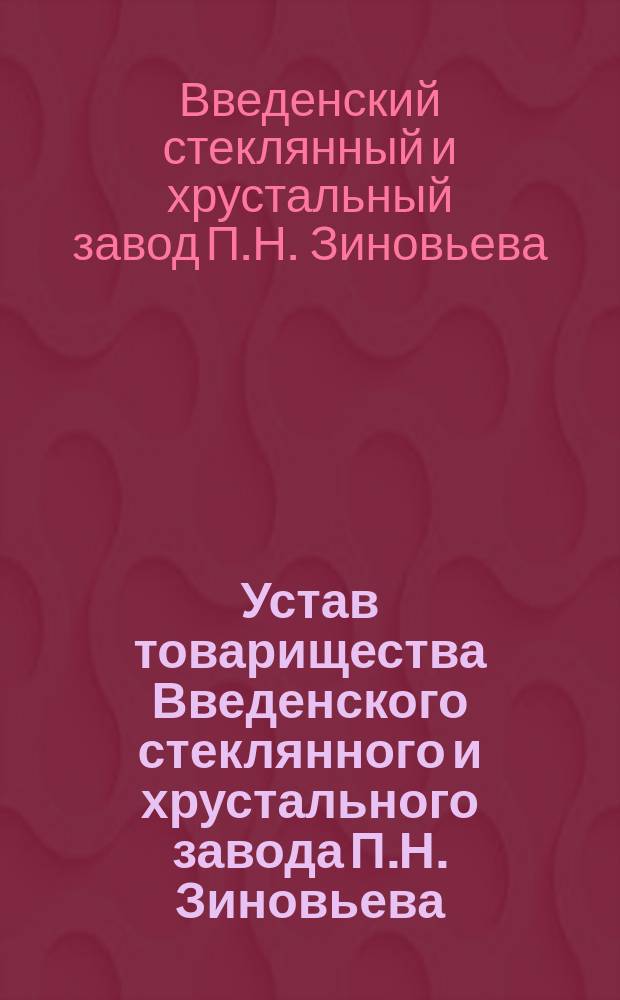 Устав товарищества Введенского стеклянного и хрустального завода П.Н. Зиновьева : Утв. 20 нояб. 1892 г.