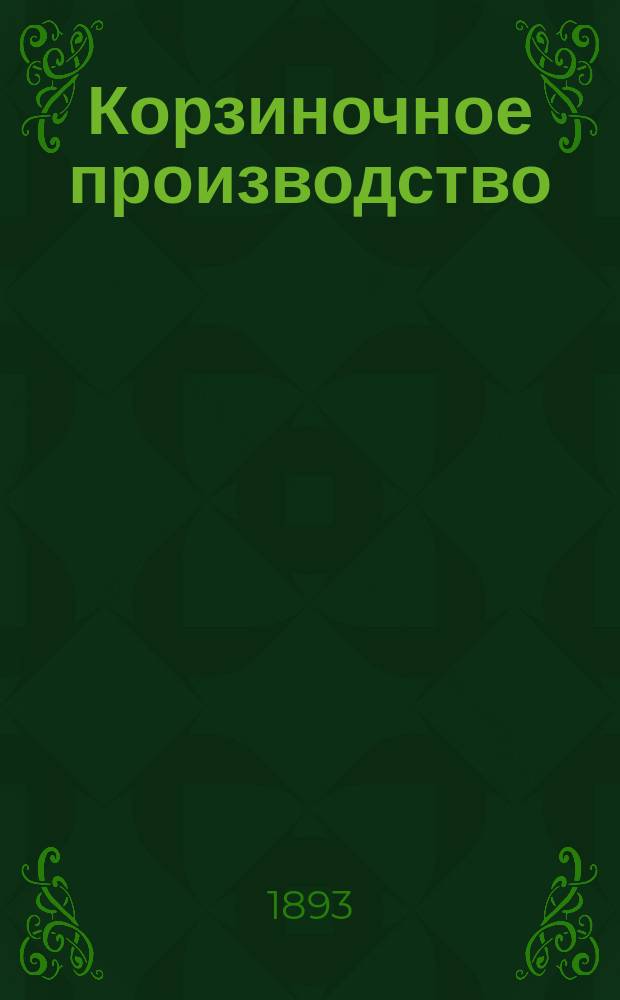 Корзиночное производство : Практ. руководство по выделке корзиноч. изделий и корзиноч. мебели : С 69 рис
