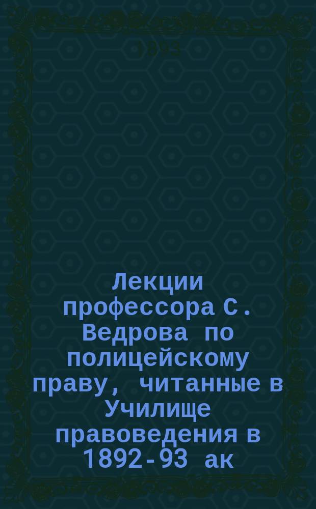 Лекции профессора С. Ведрова по полицейскому праву, читанные в Училище правоведения в 1892-93 ак. году
