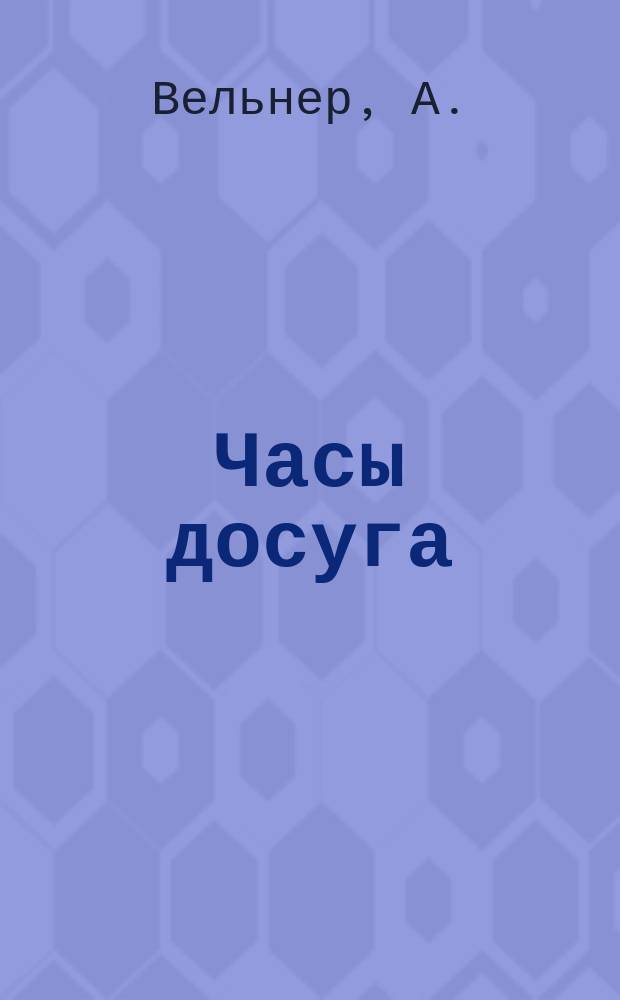 Часы досуга : Сб. стихотворений А. Вельнера