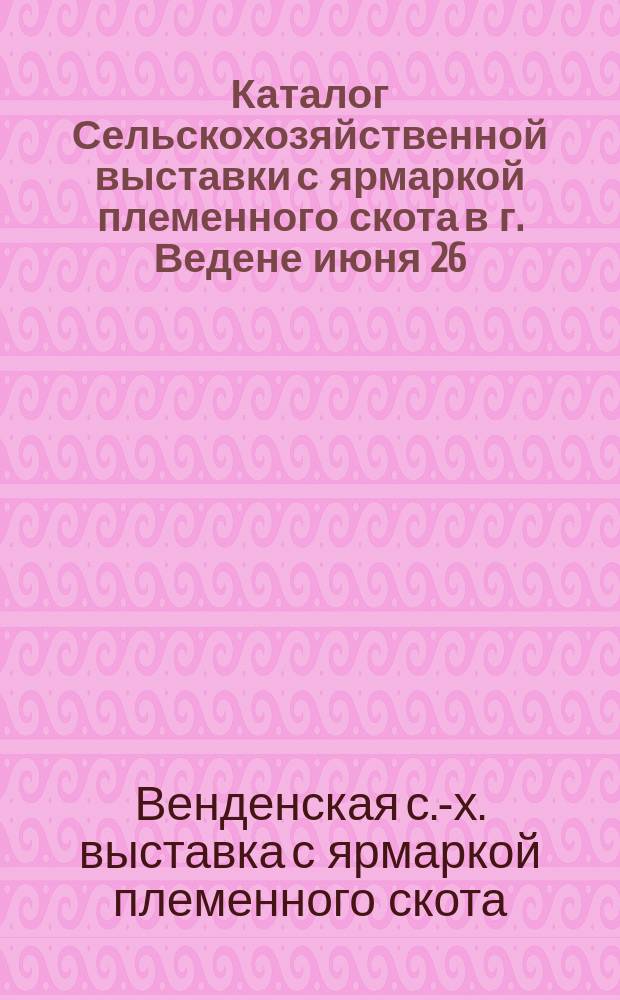 Каталог Сельскохозяйственной выставки с ярмаркой племенного скота в г. Ведене июня 26, 27 и 28 дня 1893 года
