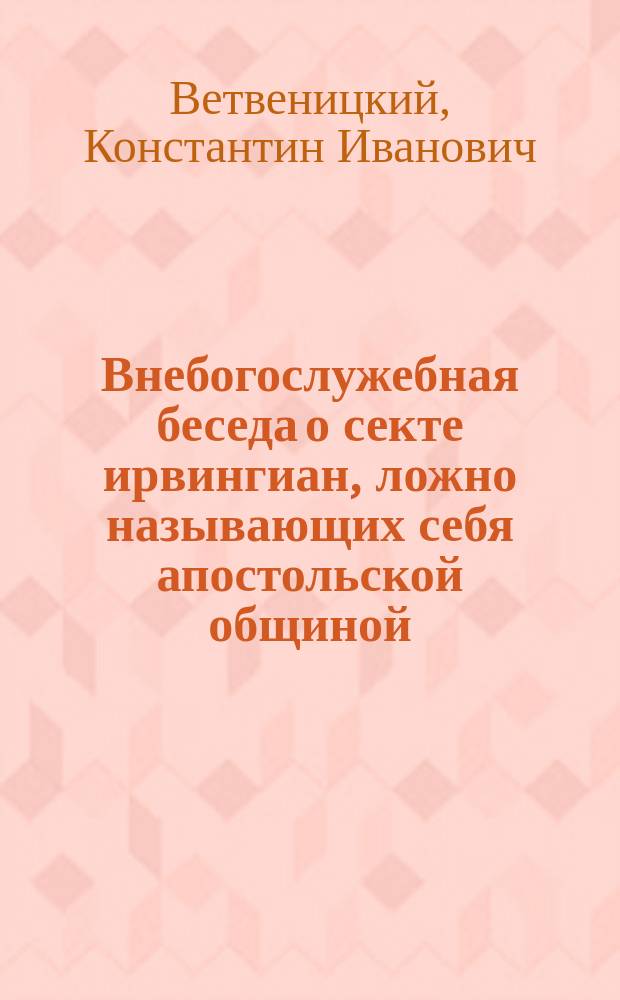Внебогослужебная беседа о секте ирвингиан, ложно называющих себя апостольской общиной : Произнесена в зале Пед. музея 19 марта; повтор. в Казан. соборе 20 апр.