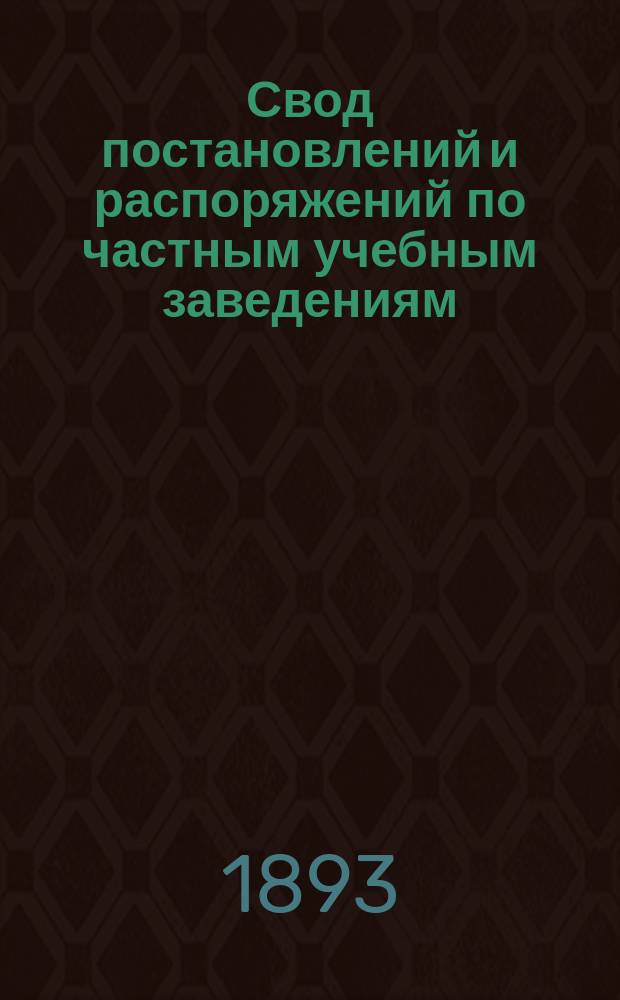 Свод постановлений и распоряжений по частным учебным заведениям : Справ. книжка для содержателей и содержательниц част. учеб. заведений