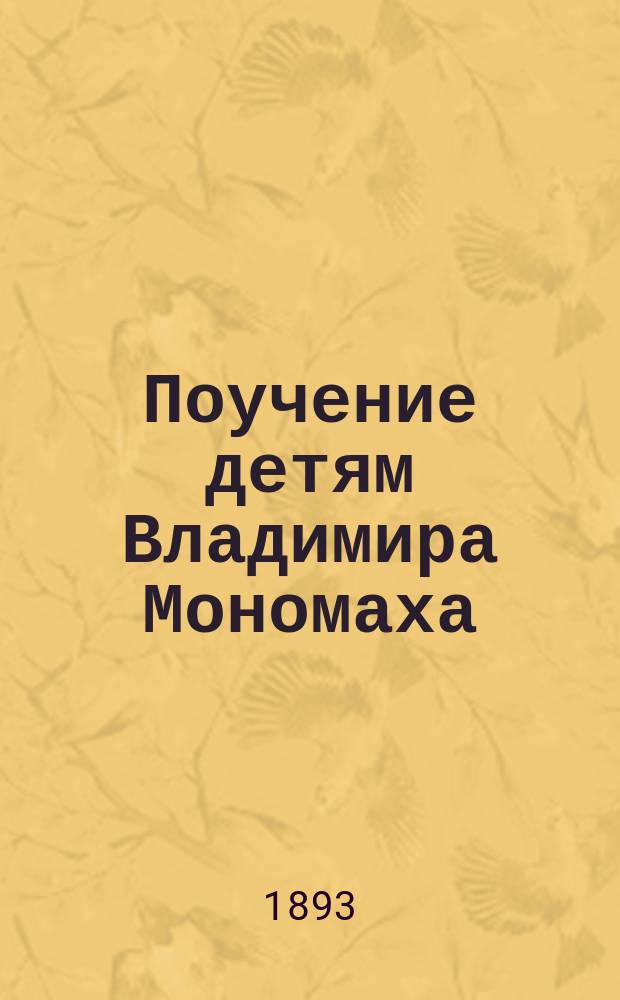 Поучение детям Владимира Мономаха : С прил. Послания Вл. Мономаха к Олегу, поучений - Ксенофонта, некоего отца, св. Василия Великого и материалов для характеристики Мономаха