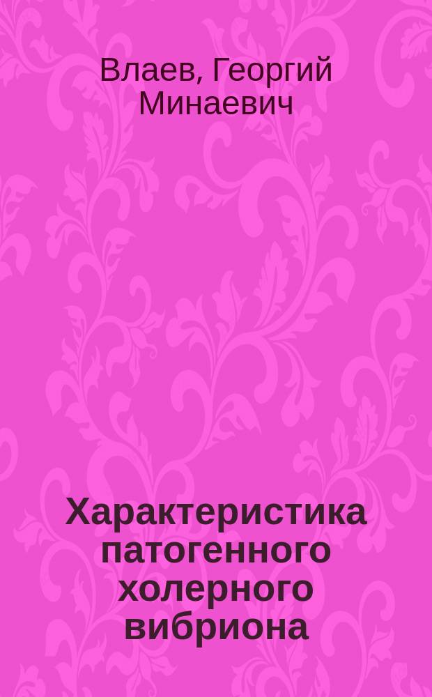 Характеристика патогенного холерного вибриона : Дис. на степ. д-ра мед. Г.М. Влаева