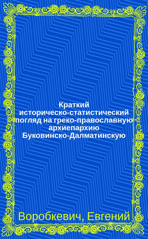 Краткий историческо-статистический погляд на греко-православную архиепархию Буковинско-Далматинскую : Памят. кн. по случаю 20-лет. существования этой архиепархии, посв. 50-лет. годовщине священничества... Кир Сильвестра