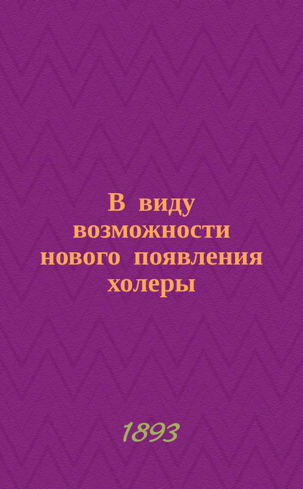 В виду возможности нового появления холеры : Что сделано у нас, в Казани, для ее предупреждения и что следует сделать? : Публ. лекция, чит. проф. Ун-та Н.Ф. Высоцким 21 марта 1893 г