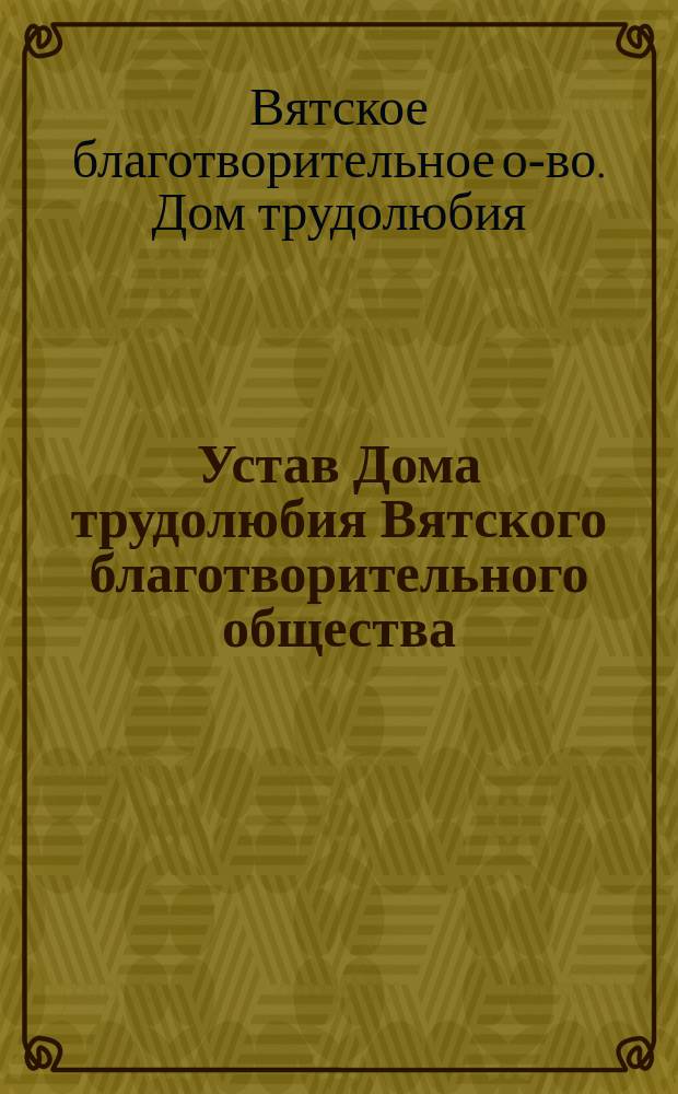 Устав Дома трудолюбия Вятского благотворительного общества : Утв. 12 сент. 1893 г.