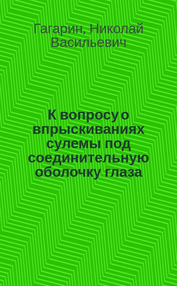 К вопросу о впрыскиваниях сулемы под соединительную оболочку глаза : Дис. на степ. д-ра мед. Н.В. Гагарина