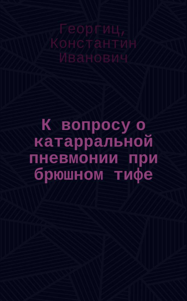 К вопросу о катарральной пневмонии при брюшном тифе : Дис. на степ. д-ра мед. лекаря Константина Георгиц
