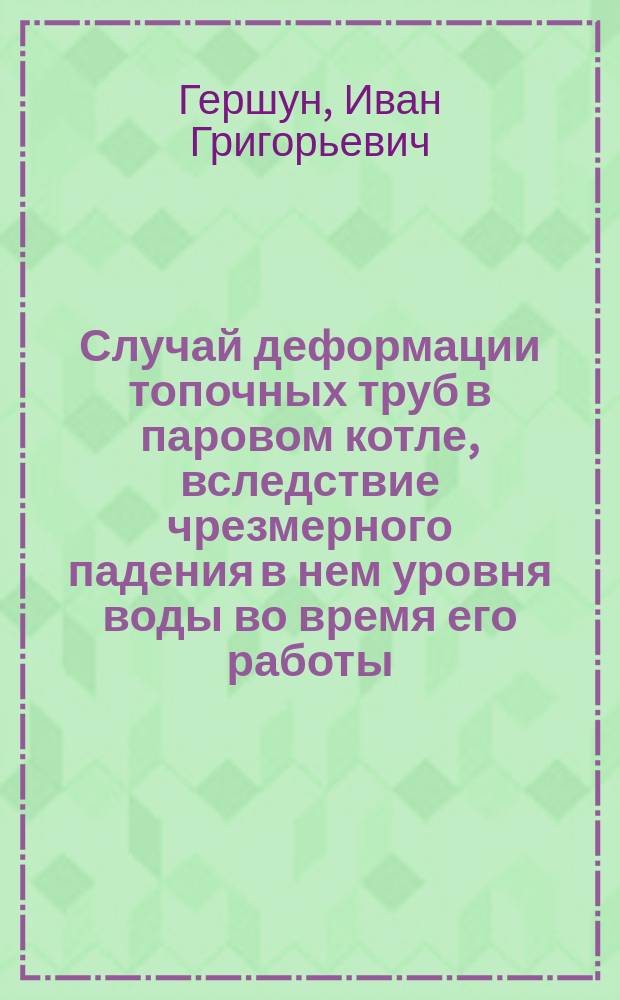 Случай деформации топочных труб в паровом котле, вследствие чрезмерного падения в нем уровня воды во время его работы : Сообщ. г. И.Г. Гершуна