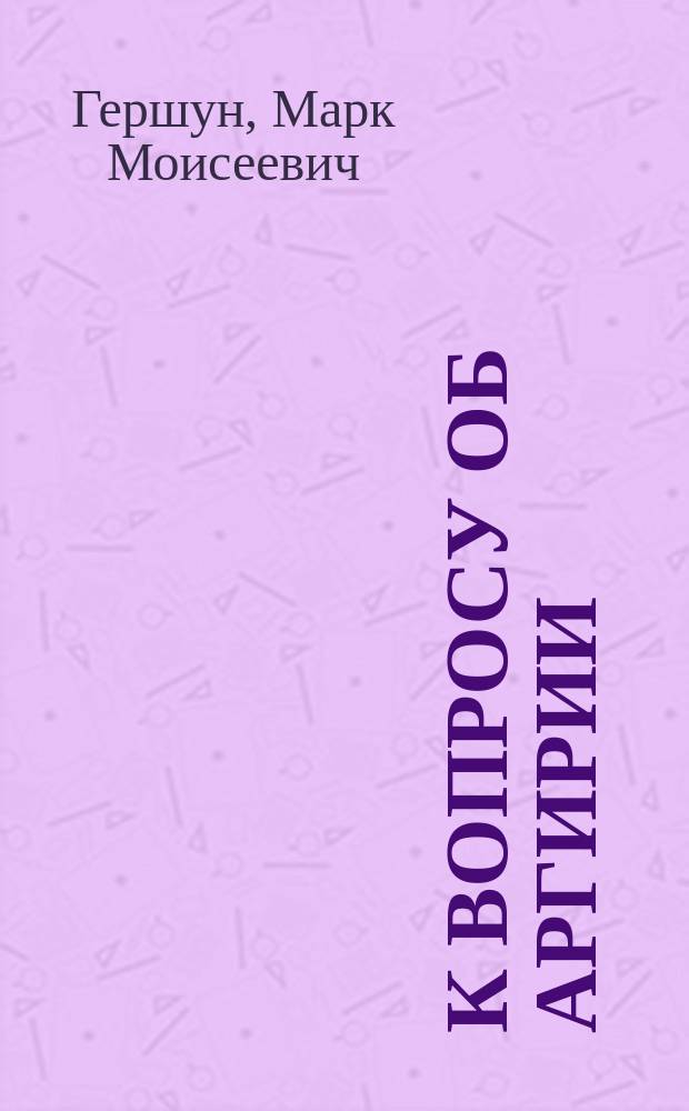 К вопросу об аргирии : Эксперим. исслед. : Дис. на степ. д-ра мед. лекаря Марка Гершуна, 1 ассист. Фармакол. ин-та