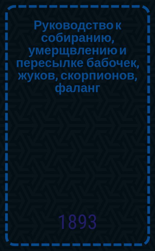 Руководство к собиранию, умерщвлению и пересылке бабочек, жуков, скорпионов, фаланг, тарантулов, а равно и змей, и ящериц