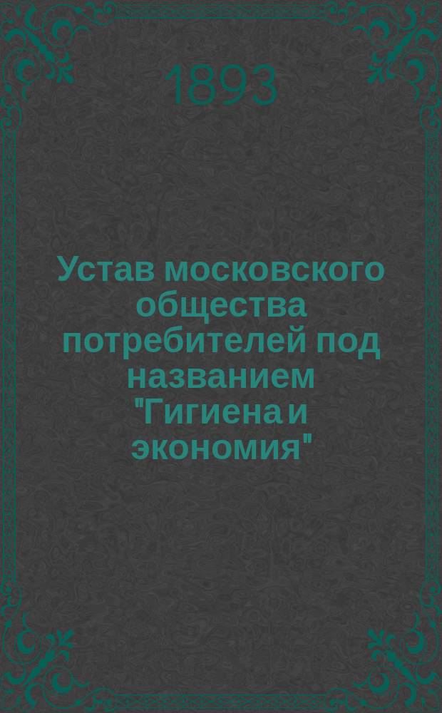 Устав московского общества потребителей под названием "Гигиена и экономия" : Утв. 2 июня 1893 г.