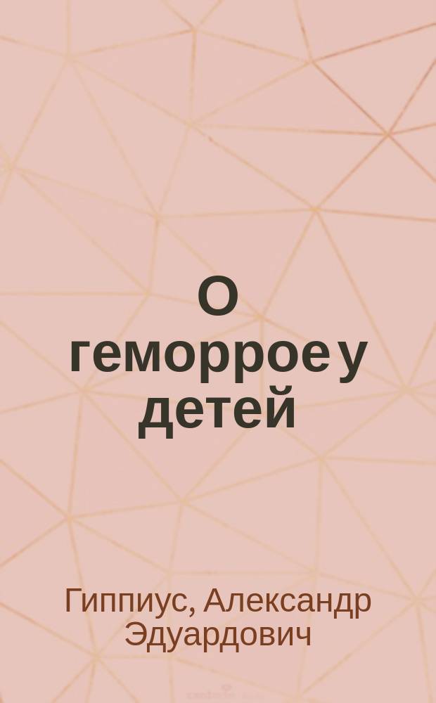 О геморрое у детей : Чит. в О-ве дет. врачей в Москве 2 нояб. 1892 г
