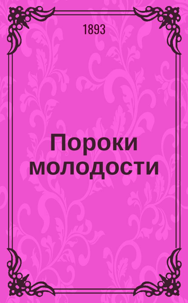 Пороки молодости : Охранитель здоровья и верный путь к избавлению от вред. последствий половых прегрешений и чрезмер. растраты жизненных соков : Полез. советы и гигиен. указ. для всех желающих себе и своим детям здоровья, благоденствия и долговечности : Сост. по источникам знаменитых врачей-специалистов док. З. Гирш