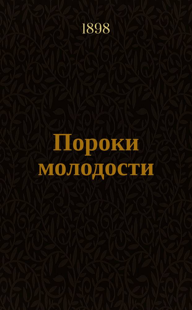 Пороки молодости : Охранитель здоровья и верный путь к избавлению от вред. последствий половых прегрешений и чрезмер. растраты жизненных соков : Полез. советы и гигиен. указ. для всех желающих себе и своим детям здоровья, благоденствия и долговечности : Сост. по источникам знаменитых врачей-специалистов док. З. Гирш