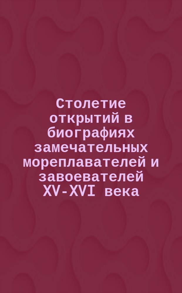 Столетие открытий в биографиях замечательных мореплавателей и завоевателей XV-XVI века : Сост. по проф. Шотту и др. Э. Гранстрем