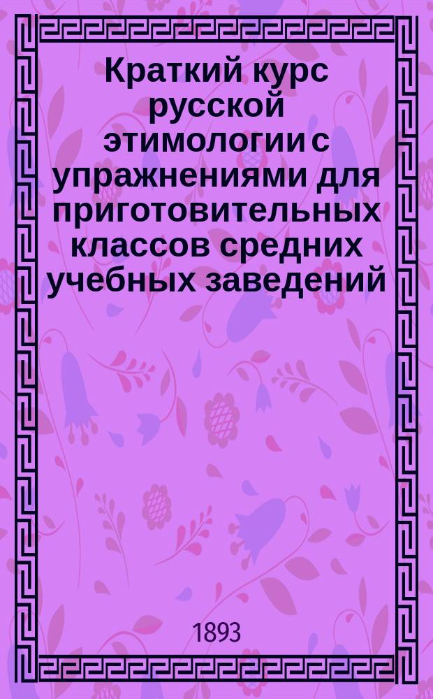 Краткий курс русской этимологии с упражнениями для приготовительных классов средних учебных заведений, народных и других элементарных училищ
