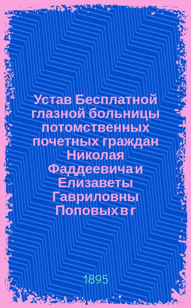 Устав Бесплатной глазной больницы потомственных почетных граждан Николая Фаддеевича и Елизаветы Гавриловны Поповых в г. Киеве : Утв. 28 сент. 1886 г.