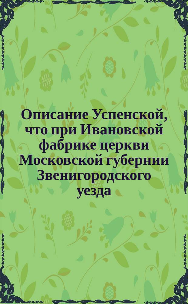 Описание Успенской, что при Ивановской фабрике церкви Московской губернии Звенигородского уезда, составленное в память 25-ти летнего существования храма 29-го сентября 1893 г.