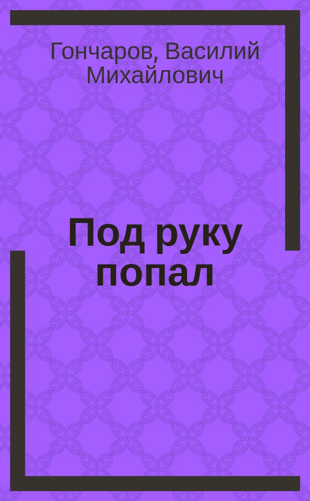 Под руку попал : Семейн. сценка в 1 д