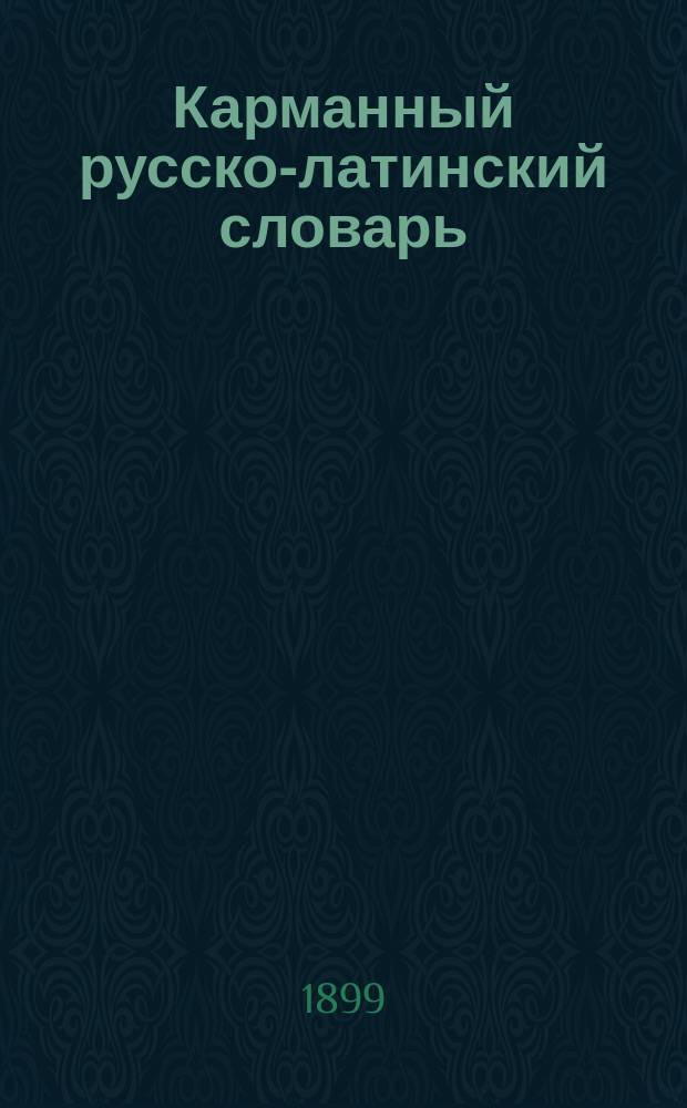 Карманный русско-латинский словарь : Более 6000 употребительнейших слов с этимол. и синтаксич. особенностями каждого слова
