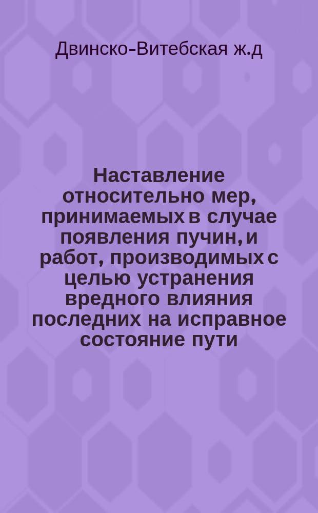 Наставление относительно мер, принимаемых в случае появления пучин, и работ, производимых с целью устранения вредного влияния последних на исправное состояние пути : (... Изд. взамен Инструкции за № 174 и Циркуляра за № 175 от 29 янв. 1870 г., и в доп. к существующим по этому предмету правилам)