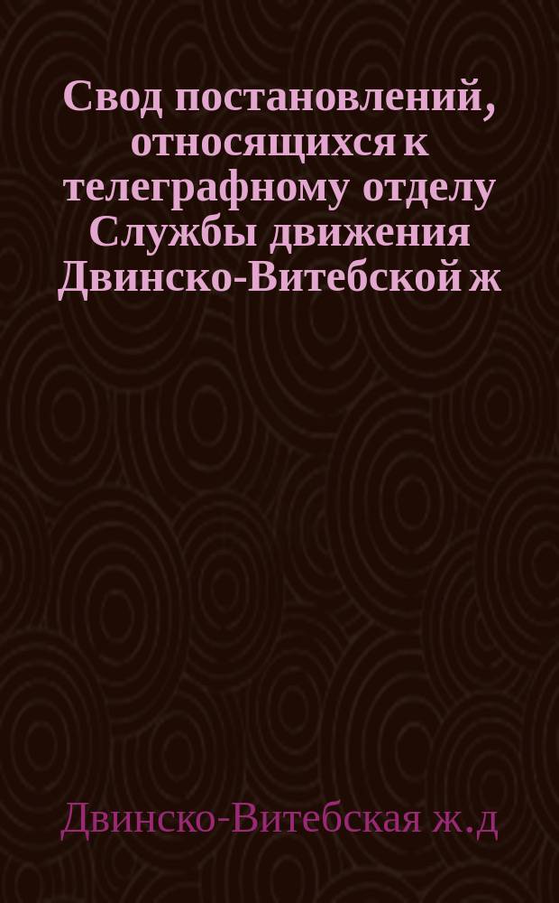 Свод постановлений, относящихся к телеграфному отделу Службы движения Двинско-Витебской ж. д.