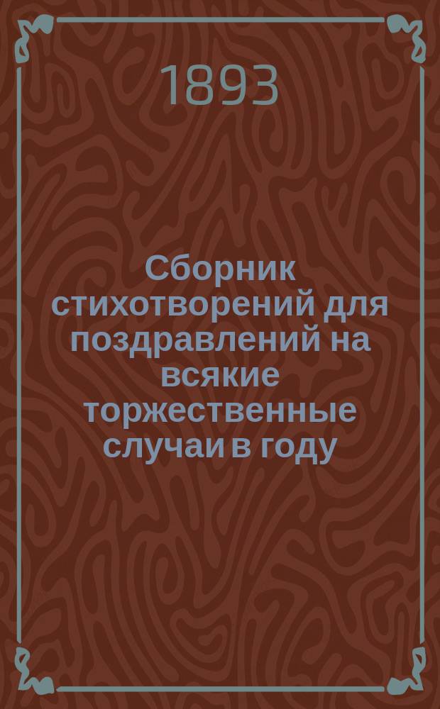Сборник стихотворений для поздравлений на всякие торжественные случаи в году : Поздрав. стихи. Стихи для чтения на Рождество, поздрав.: на елку, на Новый год, на светлое христово воскресение, в день рождения и именин отца, матери, бабушки, дедушки и родственников; по выходе из шк. на разные случаи и акростихи