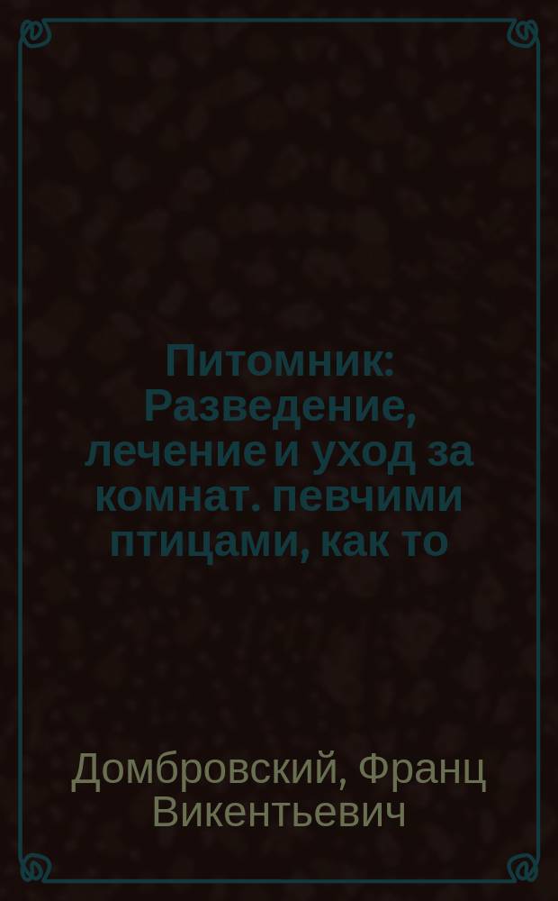 Питомник : Разведение, лечение и уход за комнат. певчими птицами, как то: канарейками, соловьями, жаворонками, попугаями и др. : Ловля птиц, приручение и обучение пению