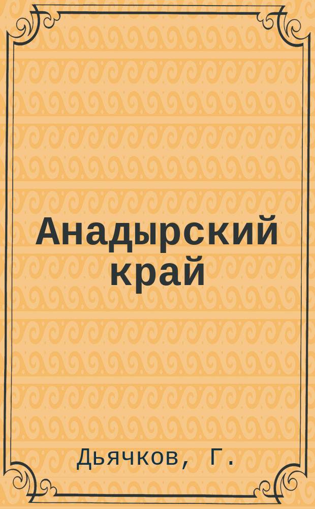 Анадырский край : Рукопись жителя села Маркова Г. Дьячкова