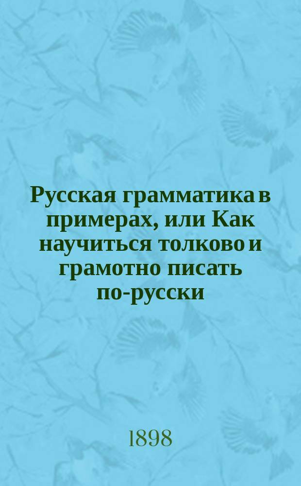 Русская грамматика в примерах, или Как научиться толково и грамотно писать по-русски : Правила правописания, материал для списыванья, диктовок, заучиванья наизусть и письменных самостоятельных упражнений В 3 отд. Ч. 3 : Речь