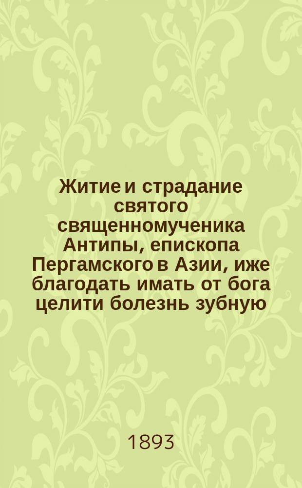 Житие и страдание святого священномученика Антипы, епископа Пергамского в Азии, иже благодать имать от бога целити болезнь зубную : Память его 11 апр