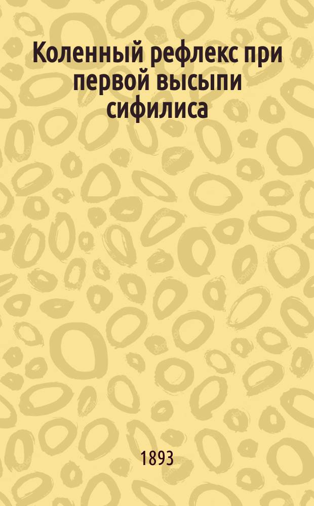 Коленный рефлекс при первой высыпи сифилиса : Сообщ. в извлеч. в заседании Рус. сифилидол. и дерматол. о-ва, 31 окт. 1892 г