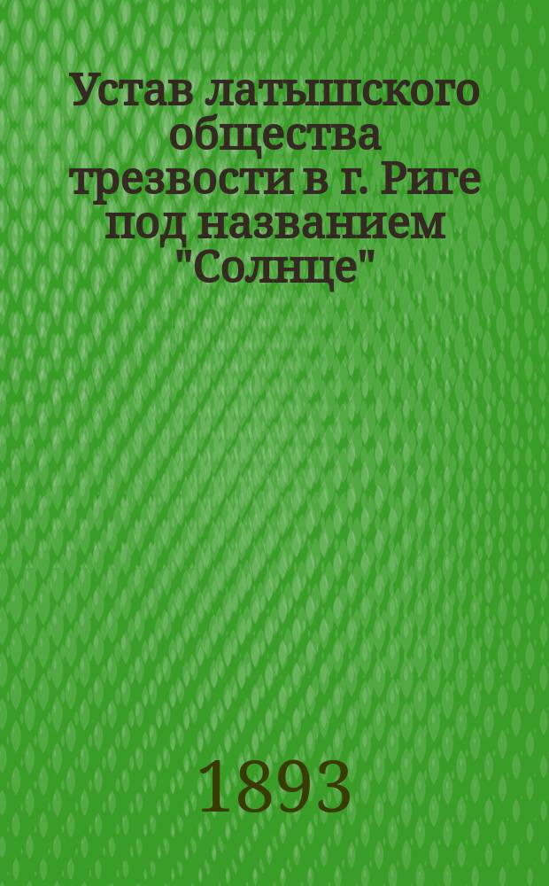 Устав латышского общества трезвости в г. Риге под названием "Солнце" (Сауло) : Утв. 27 апр. 1893 г.