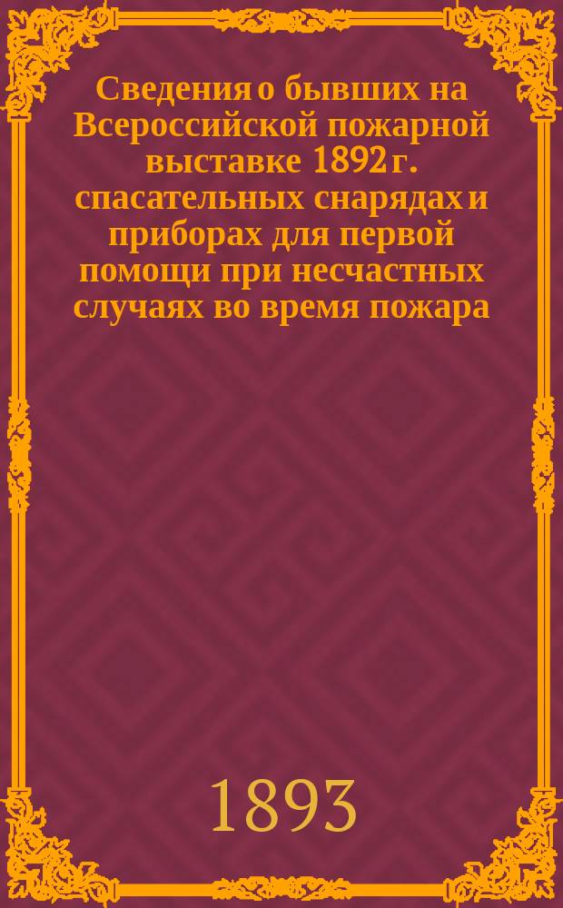 Сведения о бывших на Всероссийской пожарной выставке 1892 г. спасательных снарядах и приборах для первой помощи при несчастных случаях во время пожара : К приказанию по войск. Омск. воен. окр. 1893 г. за № 51