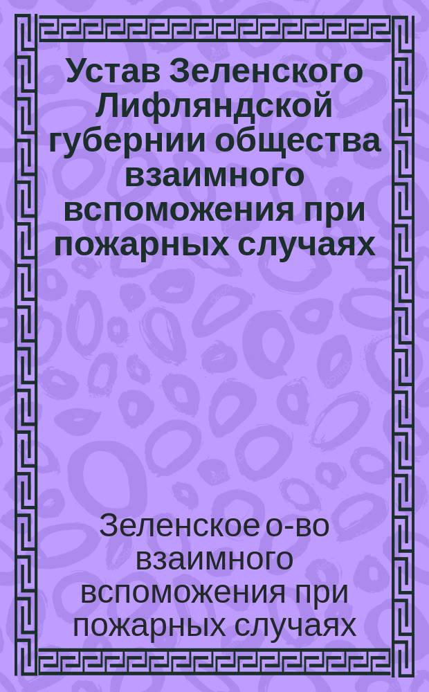Устав Зеленского Лифляндской губернии общества взаимного вспоможения при пожарных случаях : Утв. 3 мая 1893 г.