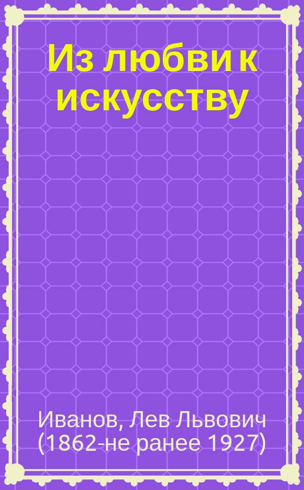 ... Из любви к искусству : Фарс в 1 д