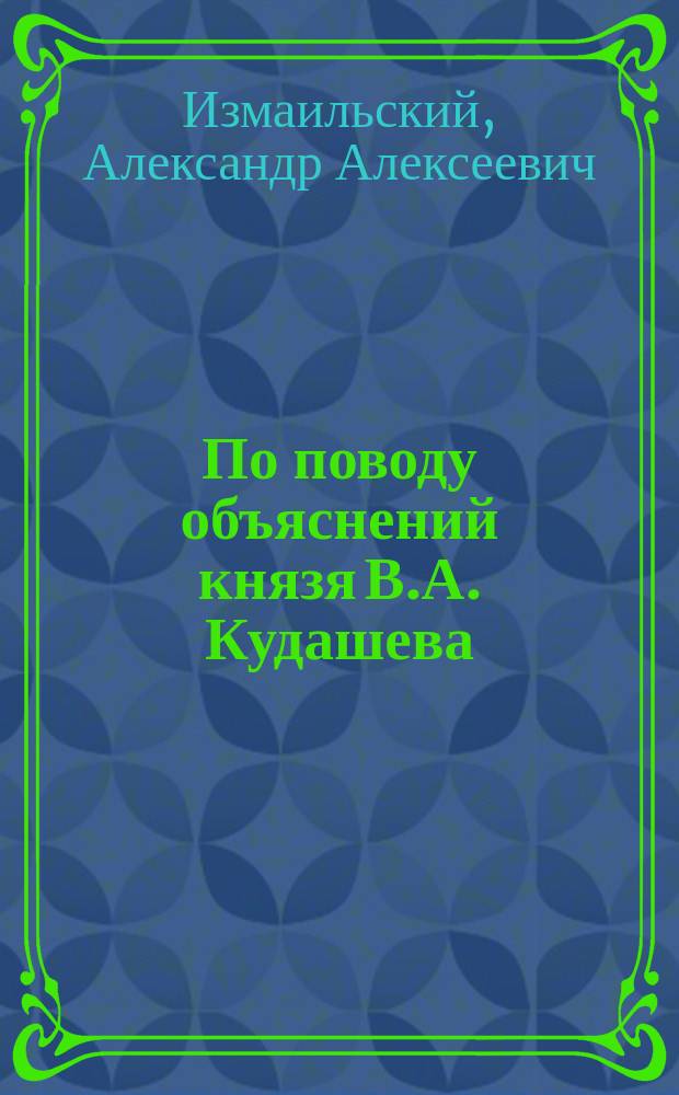 По поводу объяснений князя В.А. Кудашева : Ответ вице-президента Полт. с.-х. о-ва А.А. Измаильского