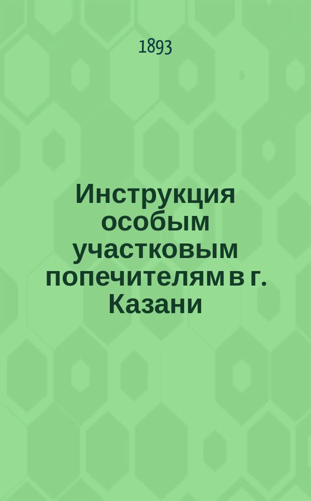 Инструкция особым участковым попечителям в г. Казани : Одобр. Гор. думою