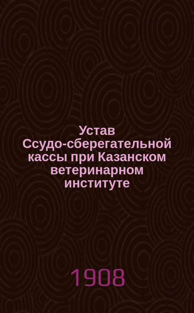 Устав Ссудо-сберегательной кассы при Казанском ветеринарном институте : Утв. 12 сент. 1893 г.
