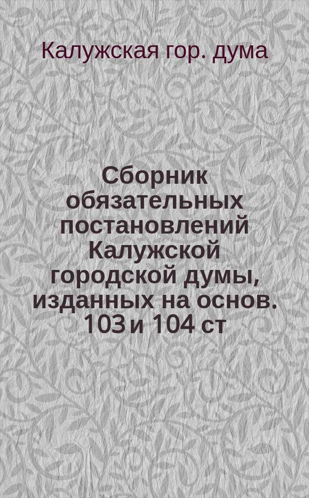 Сборник обязательных постановлений Калужской городской думы, изданных на основ. 103 и 104 ст. Город. полож. 1870 г. и 108 ст. того же Полож. 1892 г.