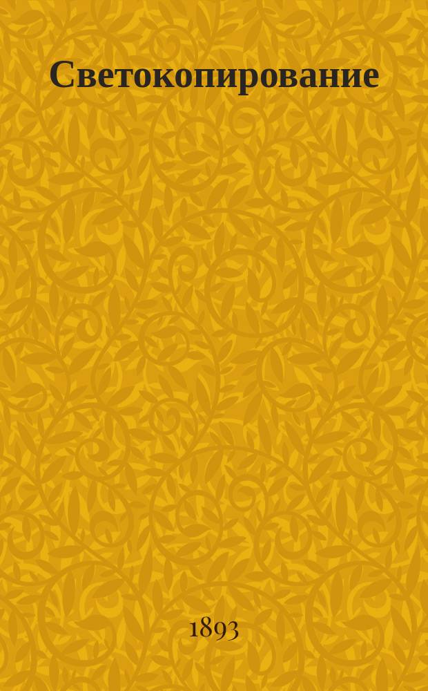 Светокопирование : Практ. руководство для размножения чертежей, пл. и т. д. посредством света : Обработ. по иностр. источникам Н.Р. Каминским, ассист. В. Класена, фотографа... Акад. наук в С.-Петербурге