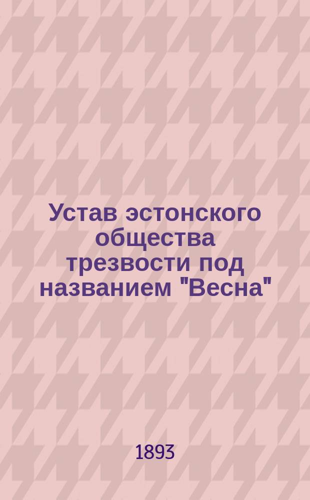 Устав эстонского общества трезвости под названием "Весна" (Кеваде) в Алацкивской волости Юрьевского уезда Лифляндской губернии : Утв. 6 марта 1893 г.